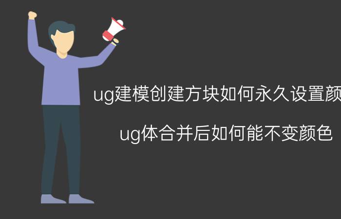 ug建模创建方块如何永久设置颜色 ug体合并后如何能不变颜色？